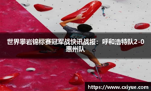 世界攀岩锦标赛冠军战快讯战报：呼和浩特队2-0惠州队