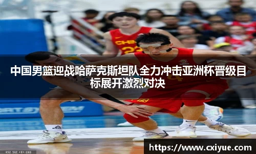 中国男篮迎战哈萨克斯坦队全力冲击亚洲杯晋级目标展开激烈对决