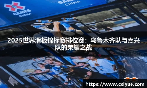 2025世界滑板锦标赛排位赛：乌鲁木齐队与嘉兴队的荣耀之战