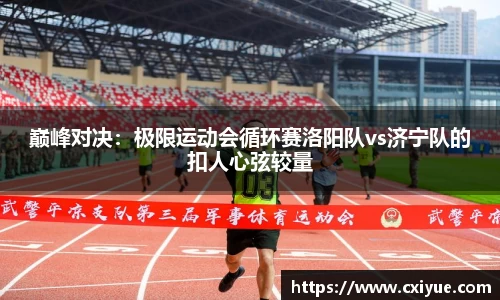 巅峰对决：极限运动会循环赛洛阳队vs济宁队的扣人心弦较量