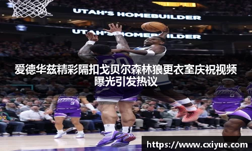爱德华兹精彩隔扣戈贝尔森林狼更衣室庆祝视频曝光引发热议
